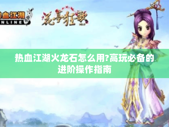 热血江湖火龙石怎么用?高玩必备的进阶操作指南