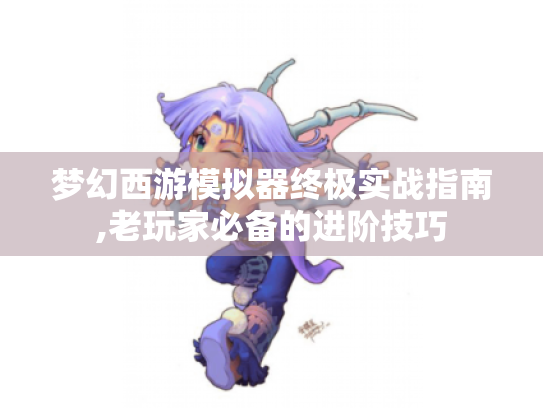 梦幻西游模拟器终极实战指南,老玩家必备的进阶技巧 梦幻西游模拟器终极实战指南,老玩家必备的进阶技巧