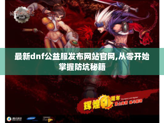 最新dnf公益服发布网站官网,从零开始掌握防坑秘籍 最新dnf公益服发布网站官网,从零开始掌握防坑秘籍
