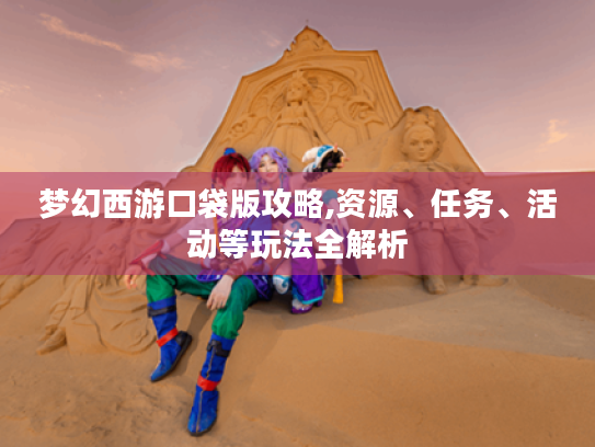 梦幻西游口袋版攻略,资源、任务、活动等玩法全解析 梦幻西游口袋版攻略,资源、任务、活动等玩法全解析
