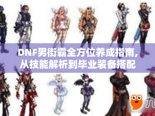 DNF男街霸全方位养成指南,从技能解析到毕业装备搭配 DNF男街霸全方位养成指南,从技能解析到毕业装备搭配