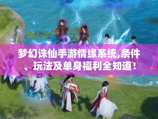 梦幻诛仙手游情缘系统,条件、玩法及单身福利全知道! 梦幻诛仙手游情缘系统,条件、玩法及单身福利全知道!