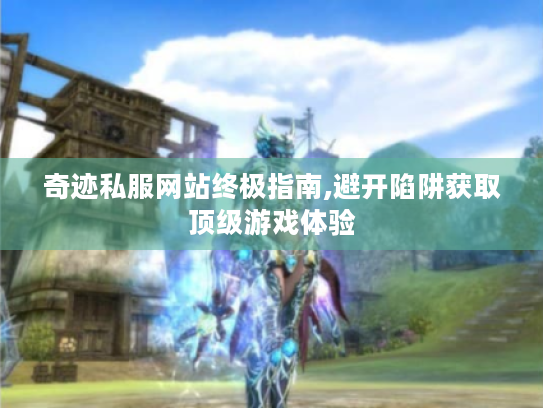 奇迹私服网站终极指南,避开陷阱获取顶级游戏体验 奇迹私服网站终极指南,避开陷阱获取顶级游戏体验