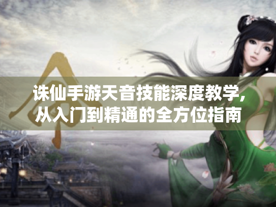 诛仙手游天音技能深度教学,从入门到精通的全方位指南