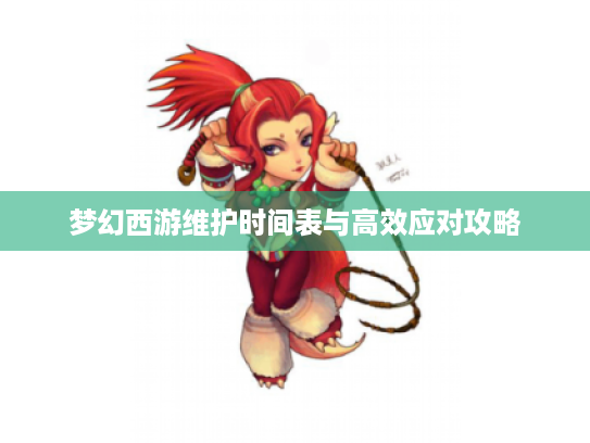 梦幻西游维护时间表与高效应对攻略 梦幻西游维护时间表与高效应对攻略