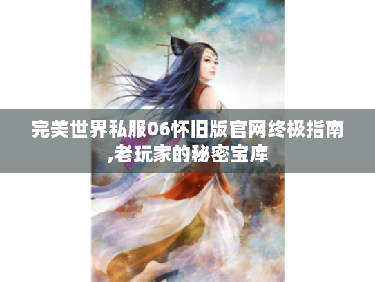 完美世界私服06怀旧版官网终极指南,老玩家的秘密宝库 完美世界私服06怀旧版官网终极指南,老玩家的秘密宝库