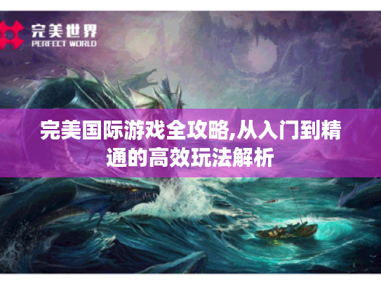 完美国际游戏全攻略,从入门到精通的高效玩法解析 完美国际游戏全攻略,从入门到精通的高效玩法解析