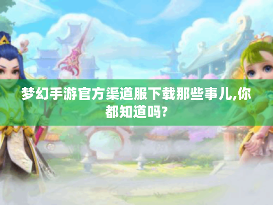 梦幻手游官方渠道服下载那些事儿,你都知道吗?