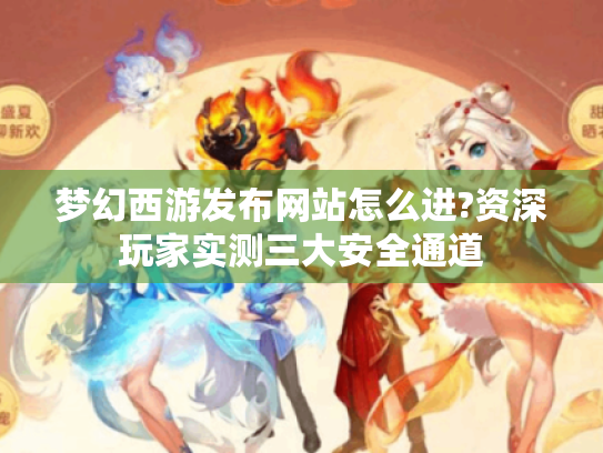 梦幻西游发布网站怎么进?资深玩家实测三大安全通道 梦幻西游发布网站怎么进?资深玩家实测三大安全通道