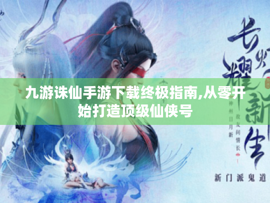 九游诛仙手游下载终极指南,从零开始打造顶级仙侠号 九游诛仙手游下载终极指南,从零开始打造顶级仙侠号