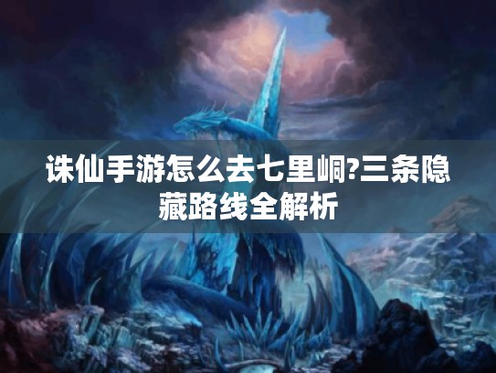 诛仙手游怎么去七里峒?三条隐藏路线全解析 诛仙手游怎么去七里峒?三条隐藏路线全解析