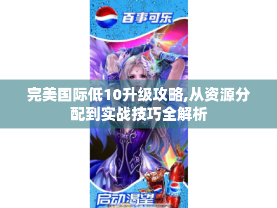 完美国际低10升级攻略,从资源分配到实战技巧全解析 完美国际低10升级攻略,从资源分配到实战技巧全解析