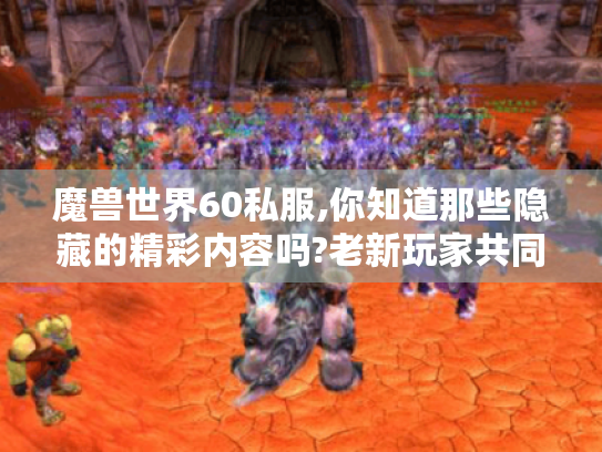 魔兽世界60私服,你知道那些隐藏的精彩内容吗?老新玩家共同的魅力之源揭秘! 魔兽世界60私服,你知道那些隐藏的精彩内容吗?老新玩家共同的魅力之源揭秘!