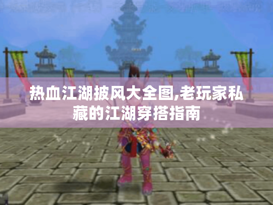 热血江湖披风大全图,老玩家私藏的江湖穿搭指南 热血江湖披风大全图,老玩家私藏的江湖穿搭指南