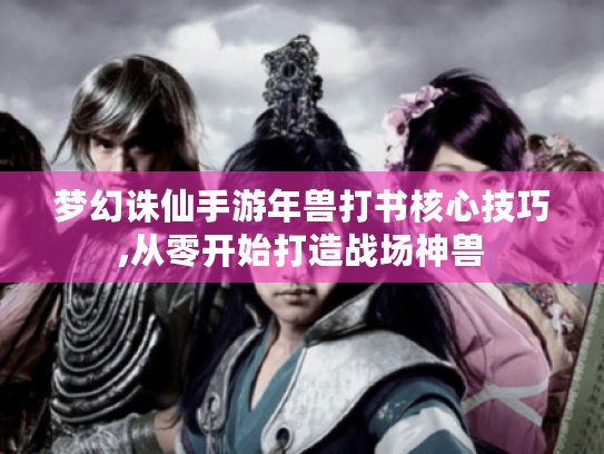 梦幻诛仙手游年兽打书核心技巧,从零开始打造战场神兽 梦幻诛仙手游年兽打书核心技巧,从零开始打造战场神兽