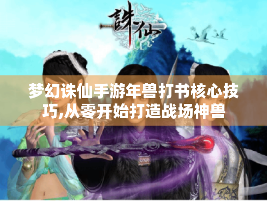 梦幻诛仙手游年兽打书核心技巧,从零开始打造战场神兽 梦幻诛仙手游年兽打书核心技巧,从零开始打造战场神兽