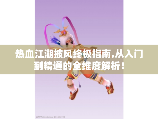 热血江湖披风终极指南,从入门到精通的全维度解析! 热血江湖披风终极指南,从入门到精通的全维度解析!