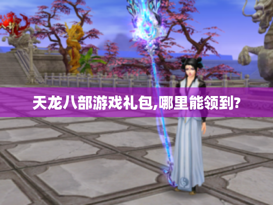天龙八部游戏礼包,哪里能领到? 天龙八部游戏礼包,哪里能领到?