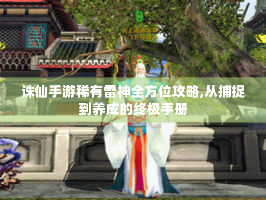 诛仙手游稀有雷神全方位攻略,从捕捉到养成的终极手册 诛仙手游稀有雷神全方位攻略,从捕捉到养成的终极手册