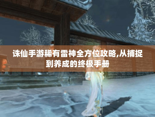 诛仙手游稀有雷神全方位攻略,从捕捉到养成的终极手册 诛仙手游稀有雷神全方位攻略,从捕捉到养成的终极手册