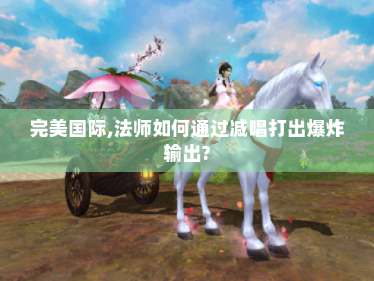 完美国际,法师如何通过减唱打出爆炸输出? 完美国际,法师如何通过减唱打出爆炸输出?