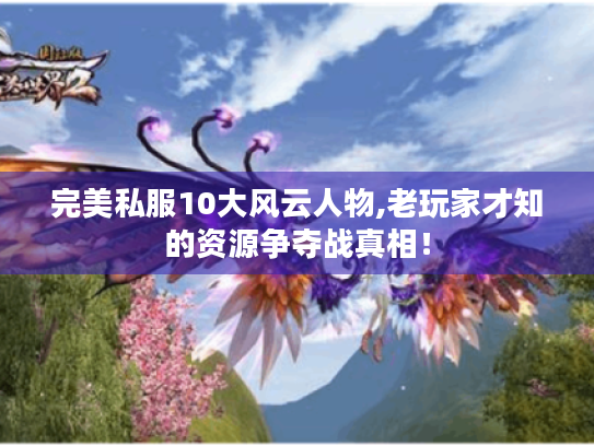 完美私服10大风云人物,老玩家才知的资源争夺战真相! 完美私服10大风云人物,老玩家才知的资源争夺战真相!