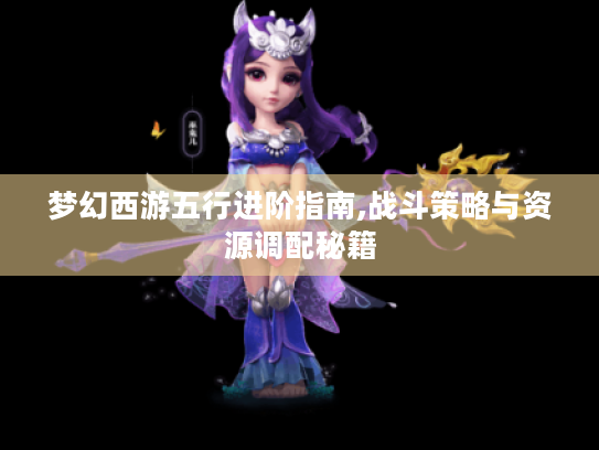 梦幻西游五行进阶指南,战斗策略与资源调配秘籍 梦幻西游五行进阶指南,战斗策略与资源调配秘籍