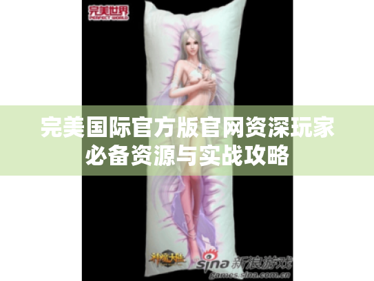 完美国际官方版官网资深玩家必备资源与实战攻略 完美国际官方版官网资深玩家必备资源与实战攻略