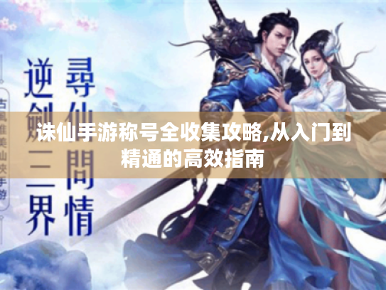 诛仙手游称号全收集攻略,从入门到精通的高效指南 诛仙手游称号全收集攻略,从入门到精通的高效指南