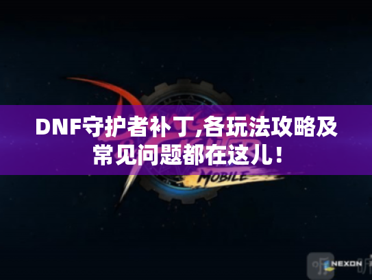 DNF守护者补丁,各玩法攻略及常见问题都在这儿! DNF守护者补丁,各玩法攻略及常见问题都在这儿!