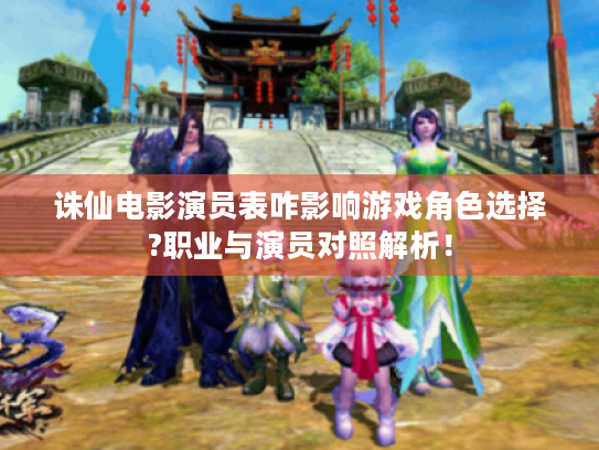 诛仙电影演员表咋影响游戏角色选择?职业与演员对照解析! 诛仙电影演员表咋影响游戏角色选择?职业与演员对照解析!