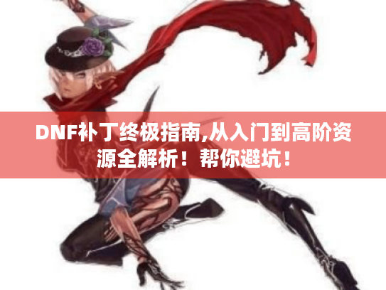 DNF补丁终极指南,从入门到高阶资源全解析!帮你避坑! DNF补丁终极指南,从入门到高阶资源全解析!帮你避坑!