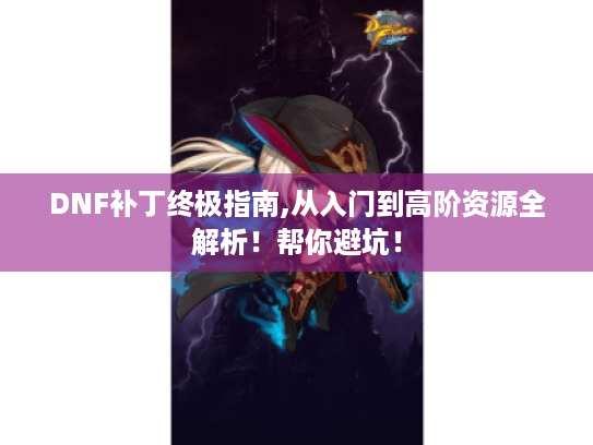 DNF补丁终极指南,从入门到高阶资源全解析!帮你避坑! DNF补丁终极指南,从入门到高阶资源全解析!帮你避坑!