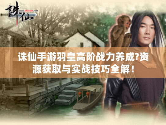 诛仙手游羽皇高阶战力养成?资源获取与实战技巧全解! 诛仙手游羽皇高阶战力养成?资源获取与实战技巧全解!