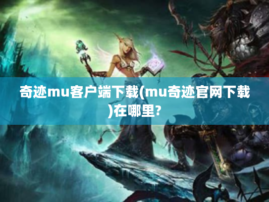 奇迹mu客户端下载(mu奇迹官网下载)在哪里? 奇迹mu客户端下载(mu奇迹官网下载)在哪里?