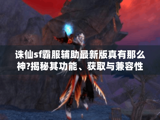 诛仙sf霸服辅助最新版真有那么神?揭秘其功能、获取与兼容性 诛仙sf霸服辅助最新版真有那么神?揭秘其功能、获取与兼容性