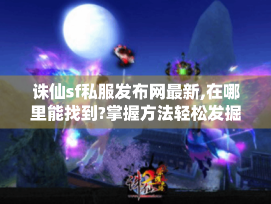 诛仙sf私服发布网最新,在哪里能找到?掌握方法轻松发掘靠谱资源 诛仙sf私服发布网最新,在哪里能找到?掌握方法轻松发掘靠谱资源