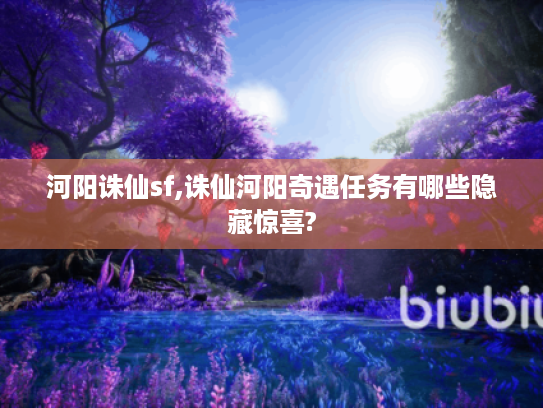 河阳诛仙sf,诛仙河阳奇遇任务有哪些隐藏惊喜? 河阳诛仙sf,诛仙河阳奇遇任务有哪些隐藏惊喜?
