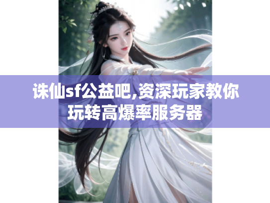 诛仙sf公益吧,资深玩家教你玩转高爆率服务器