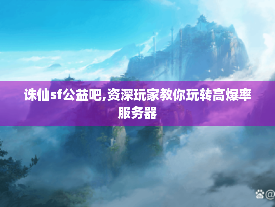诛仙sf公益吧,资深玩家教你玩转高爆率服务器