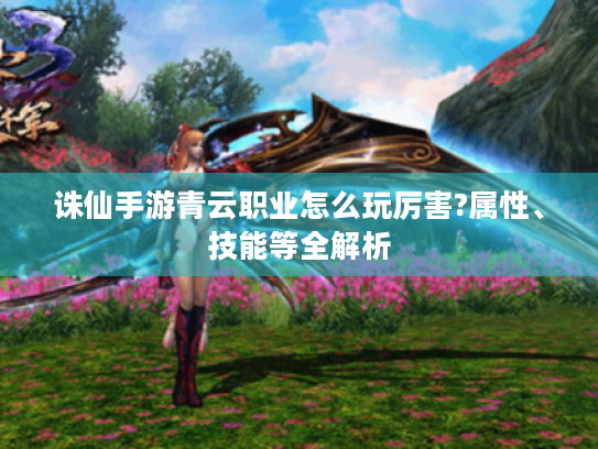 诛仙手游青云职业怎么玩厉害?属性、技能等全解析