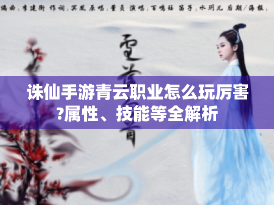诛仙手游青云职业怎么玩厉害?属性、技能等全解析