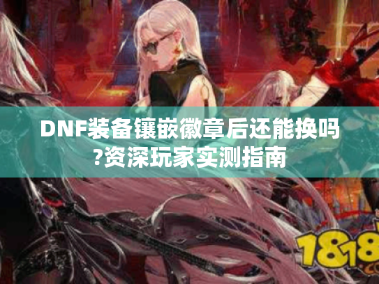 DNF装备镶嵌徽章后还能换吗?资深玩家实测指南 DNF装备镶嵌徽章后还能换吗?资深玩家实测指南