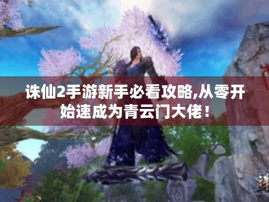 诛仙2手游新手必看攻略,从零开始速成为青云门大佬! 诛仙2手游新手必看攻略,从零开始速成为青云门大佬!