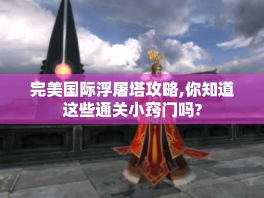 完美国际浮屠塔攻略,你知道这些通关小窍门吗? 完美国际浮屠塔攻略,你知道这些通关小窍门吗?