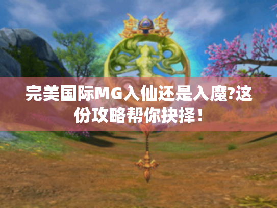 完美国际MG入仙还是入魔?这份攻略帮你抉择! 完美国际MG入仙还是入魔?这份攻略帮你抉择!