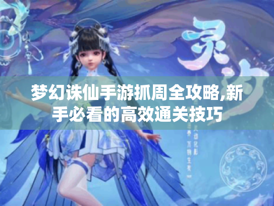 梦幻诛仙手游抓周全攻略,新手必看的高效通关技巧 梦幻诛仙手游抓周全攻略,新手必看的高效通关技巧