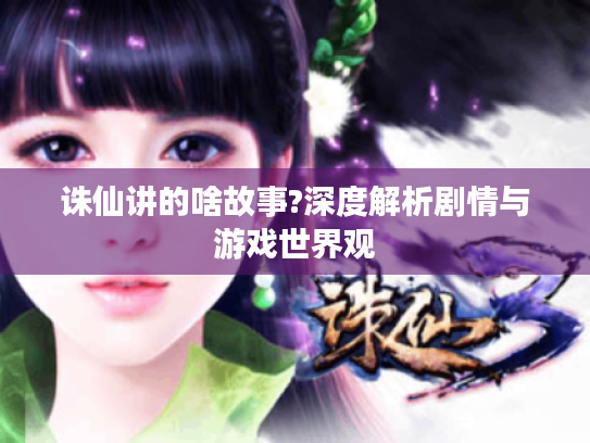 诛仙讲的啥故事?深度解析剧情与游戏世界观