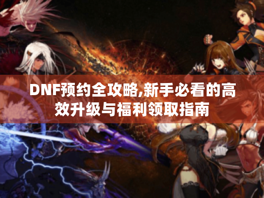DNF预约全攻略,新手必看的高效升级与福利领取指南 DNF预约全攻略,新手必看的高效升级与福利领取指南