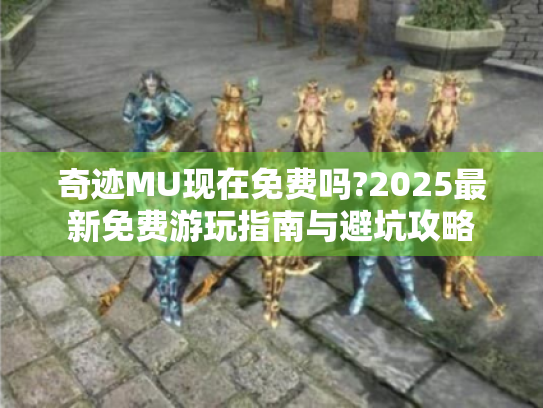 奇迹MU现在免费吗?2025最新免费游玩指南与避坑攻略